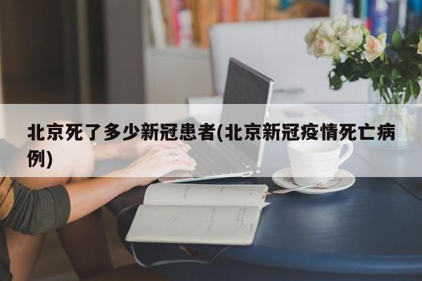 北京死了多少新冠患者(北京新冠疫情死亡病例)