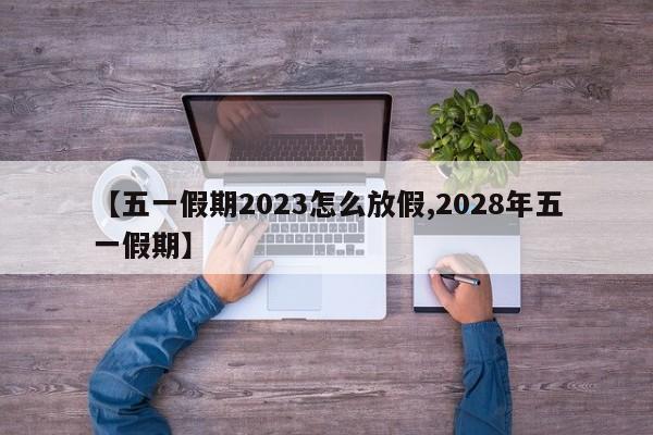 【五一假期2023怎么放假,2028年五一假期】