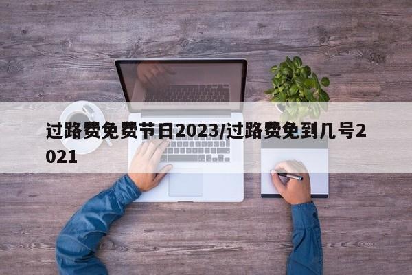 过路费免费节日2023/过路费免到几号2021