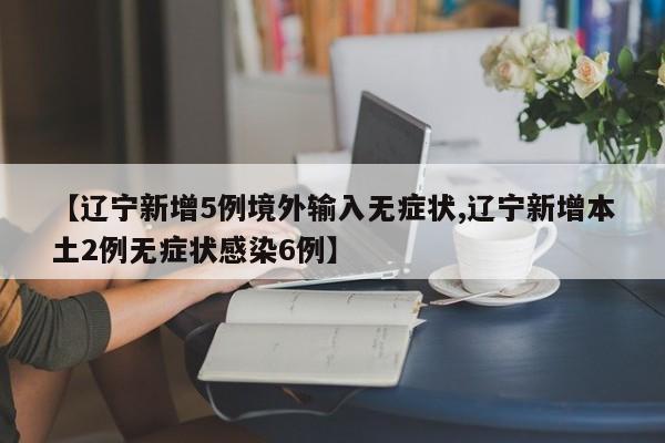 【辽宁新增5例境外输入无症状,辽宁新增本土2例无症状感染6例】