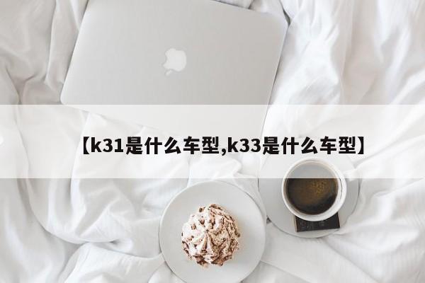 【k31是什么车型,k33是什么车型】