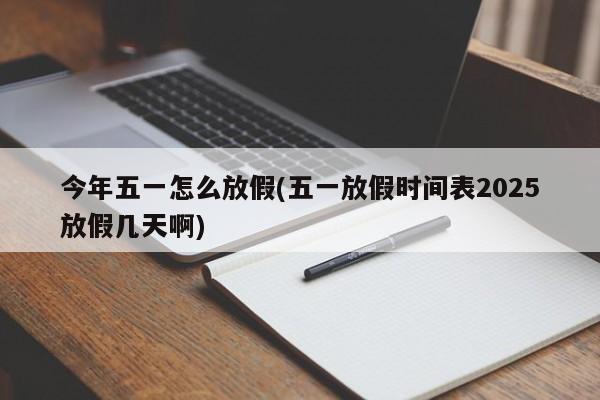 今年五一怎么放假(五一放假时间表2025放假几天啊)