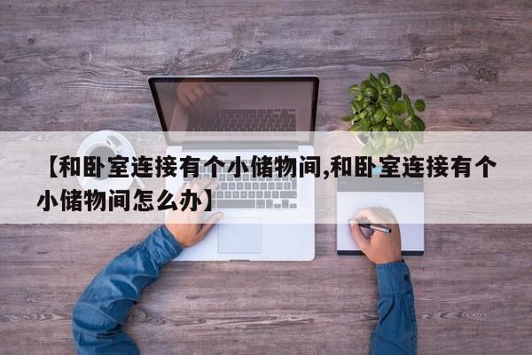 【和卧室连接有个小储物间,和卧室连接有个小储物间怎么办】