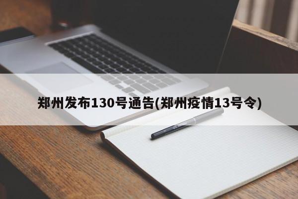 郑州发布130号通告(郑州疫情13号令)