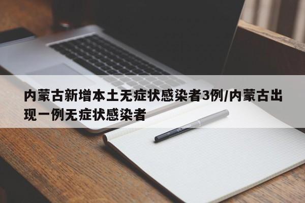 内蒙古新增本土无症状感染者3例/内蒙古出现一例无症状感染者