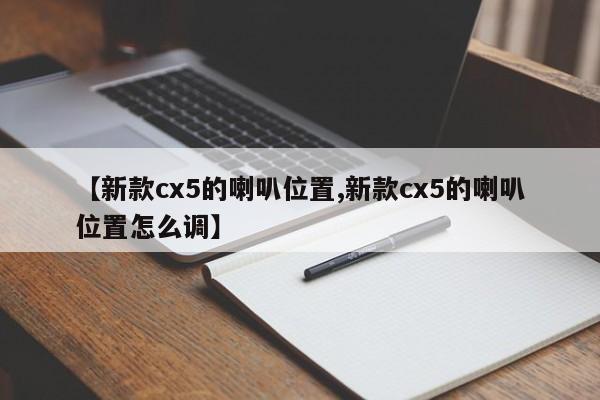 【新款cx5的喇叭位置,新款cx5的喇叭位置怎么调】