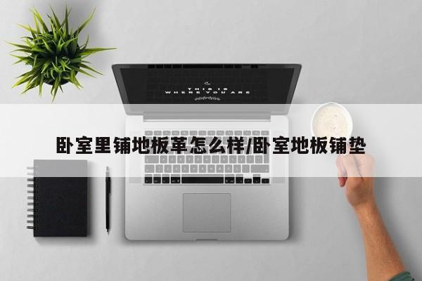 卧室里铺地板革怎么样/卧室地板铺垫