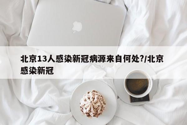 北京13人感染新冠病源来自何处?/北京 感染新冠