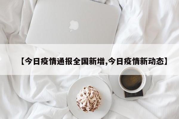 【今日疫情通报全国新增,今日疫情新动态】
