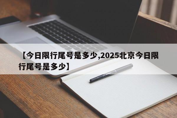【今日限行尾号是多少,2025北京今日限行尾号是多少】