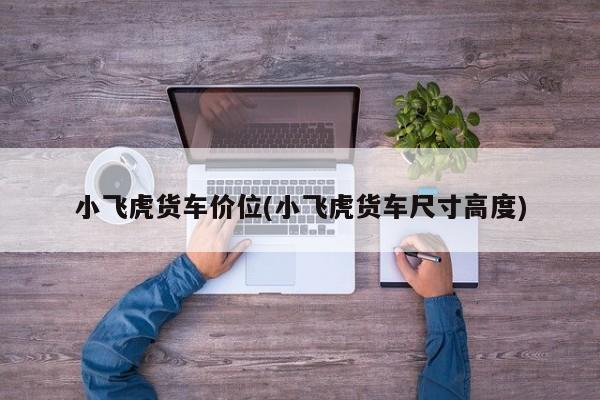 小飞虎货车价位(小飞虎货车尺寸高度)