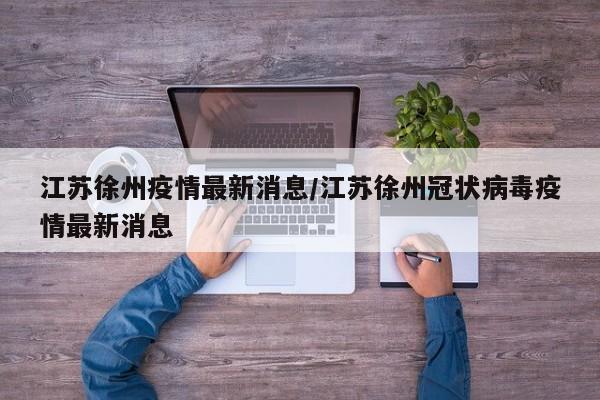 江苏徐州疫情最新消息/江苏徐州冠状病毒疫情最新消息