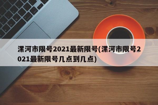 漯河市限号2021最新限号(漯河市限号2021最新限号几点到几点)