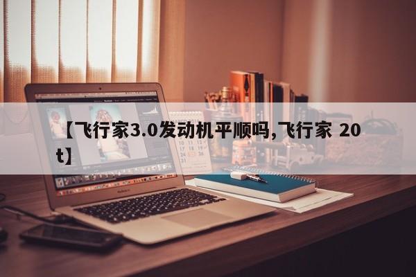 【飞行家3.0发动机平顺吗,飞行家 20t】