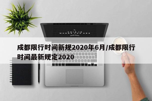 成都限行时间新规2020年6月/成都限行时间最新规定2020