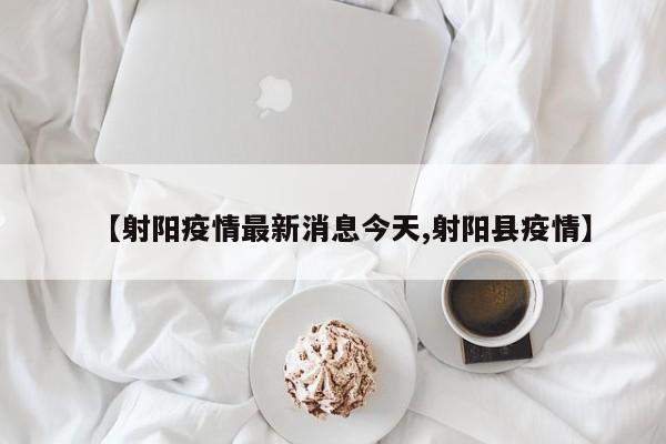 【射阳疫情最新消息今天,射阳县疫情】