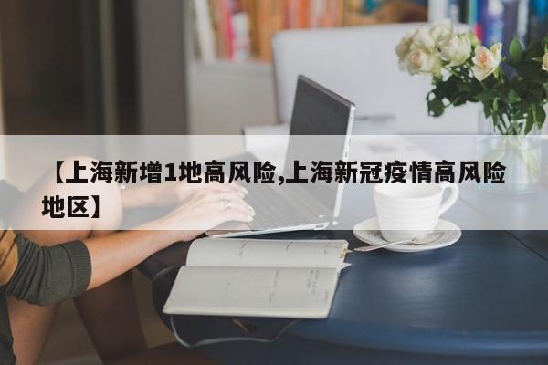 【上海新增1地高风险,上海新冠疫情高风险地区】