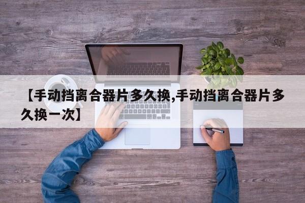 【手动挡离合器片多久换,手动挡离合器片多久换一次】