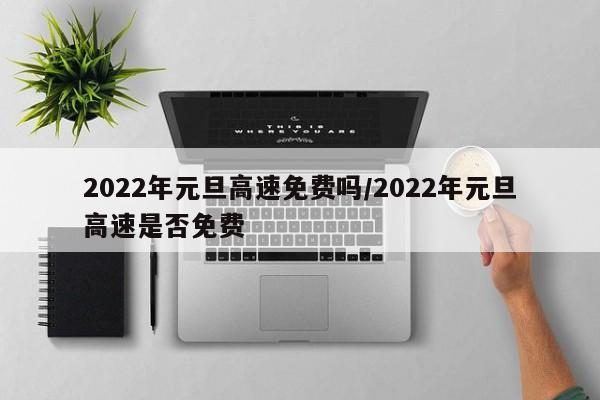 2022年元旦高速免费吗/2022年元旦高速是否免费
