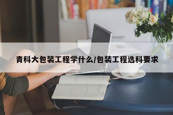 青科大包装工程学什么/包装工程选科要求