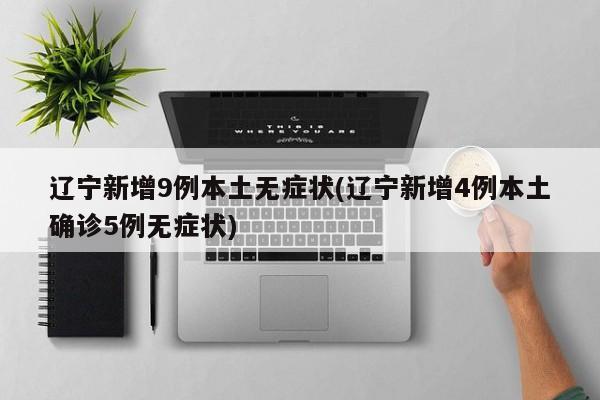 辽宁新增9例本土无症状(辽宁新增4例本土确诊5例无症状)