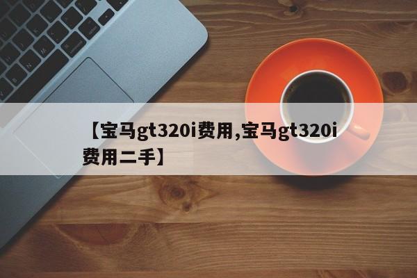 【宝马gt320i费用,宝马gt320i费用二手】