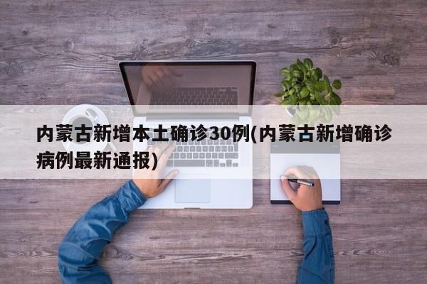 内蒙古新增本土确诊30例(内蒙古新增确诊病例最新通报)
