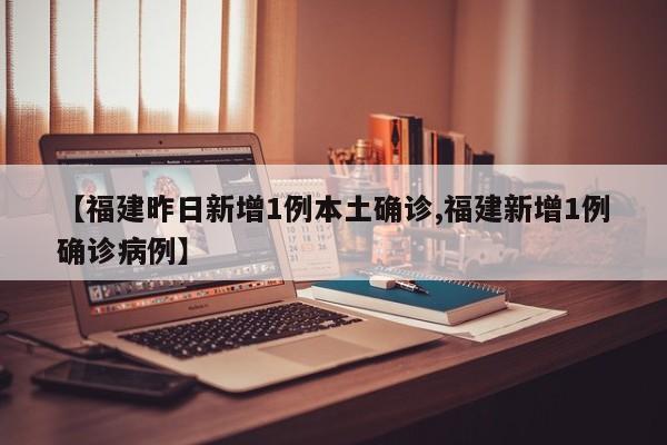 【福建昨日新增1例本土确诊,福建新增1例确诊病例】