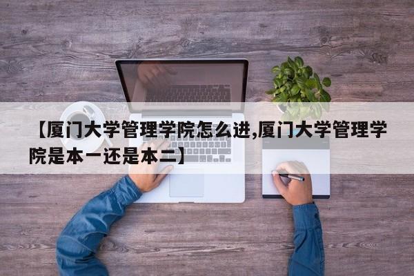 【厦门大学管理学院怎么进,厦门大学管理学院是本一还是本二】