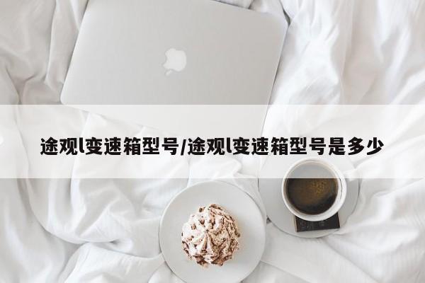 途观l变速箱型号/途观l变速箱型号是多少