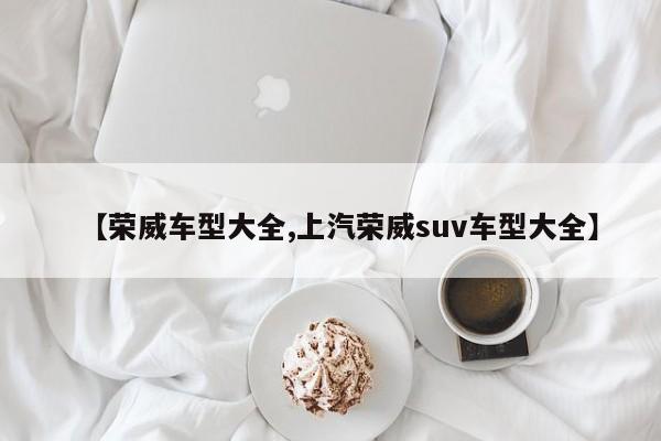 【荣威车型大全,上汽荣威suv车型大全】