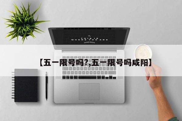 【五一限号吗?,五一限号吗咸阳】