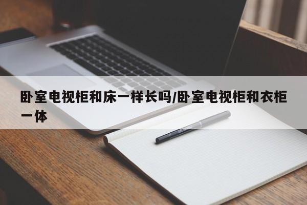 卧室电视柜和床一样长吗/卧室电视柜和衣柜一体