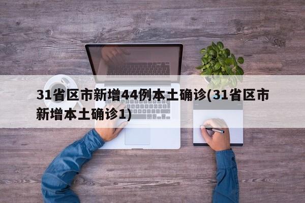31省区市新增44例本土确诊(31省区市新增本土确诊1)