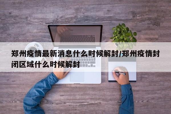郑州疫情最新消息什么时候解封/郑州疫情封闭区域什么时候解封