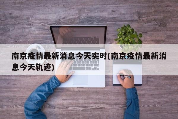 南京疫情最新消息今天实时(南京疫情最新消息今天轨迹)