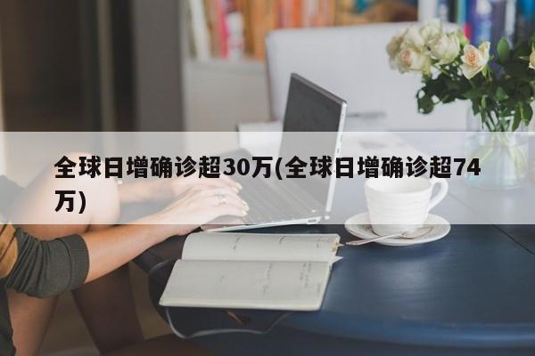 全球日增确诊超30万(全球日增确诊超74万)
