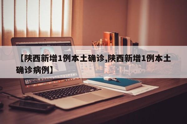 【陕西新增1例本土确诊,陕西新增1例本土确诊病例】