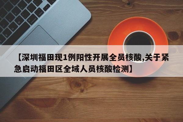 【深圳福田现1例阳性开展全员核酸,关于紧急启动福田区全域人员核酸检测】