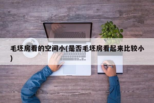 毛坯房看的空间小(是否毛坯房看起来比较小)