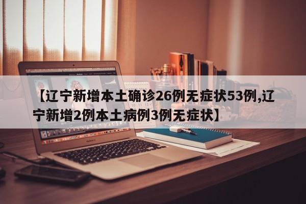 【辽宁新增本土确诊26例无症状53例,辽宁新增2例本土病例3例无症状】