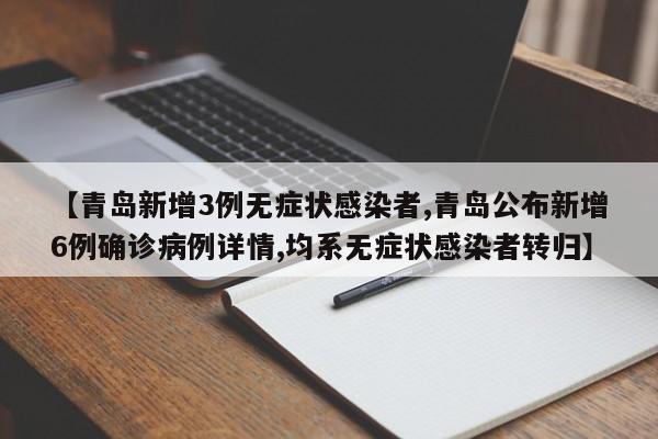 【青岛新增3例无症状感染者,青岛公布新增6例确诊病例详情,均系无症状感染者转归】
