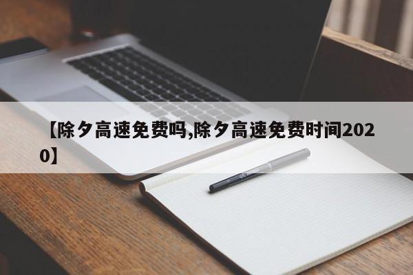 【除夕高速免费吗,除夕高速免费时间2020】