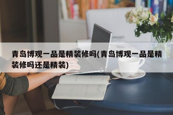 青岛博观一品是精装修吗(青岛博观一品是精装修吗还是精装)
