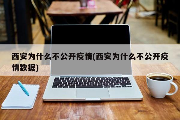 西安为什么不公开疫情(西安为什么不公开疫情数据)