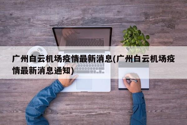 广州白云机场疫情最新消息(广州白云机场疫情最新消息通知)