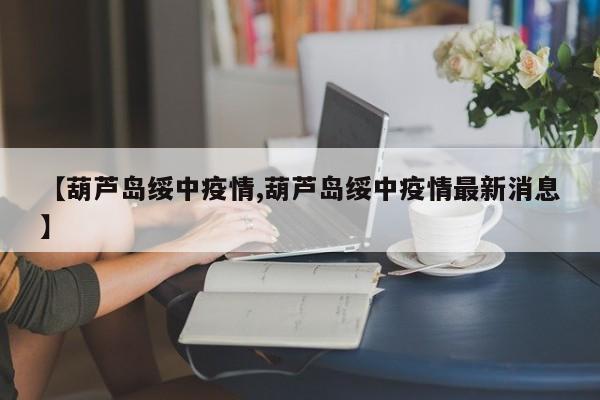 【葫芦岛绥中疫情,葫芦岛绥中疫情最新消息】