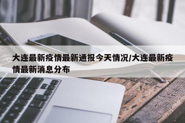 大连最新疫情最新通报今天情况/大连最新疫情最新消息分布