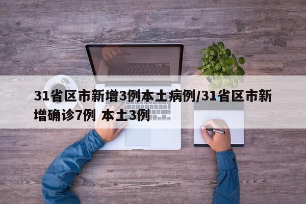 31省区市新增3例本土病例/31省区市新增确诊7例 本土3例