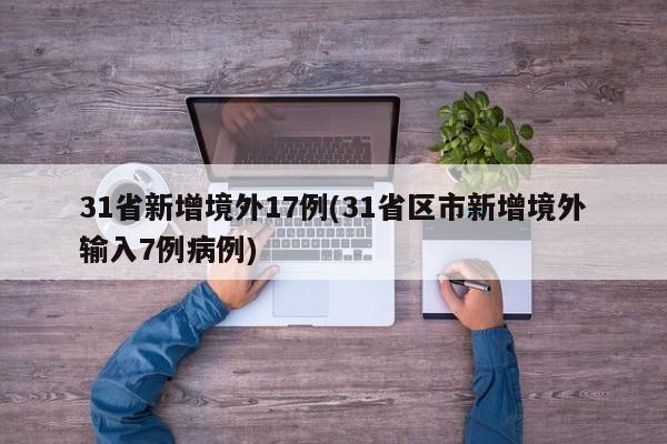 31省新增境外17例(31省区市新增境外输入7例病例)